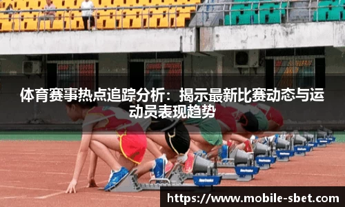 体育赛事热点追踪分析：揭示最新比赛动态与运动员表现趋势