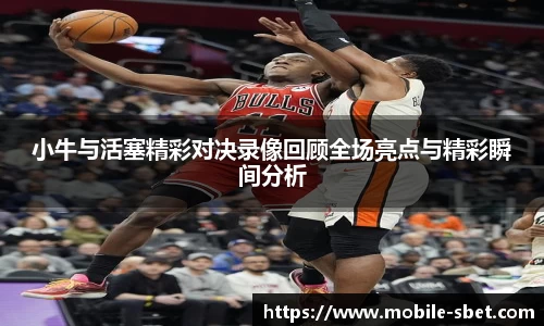 小牛与活塞精彩对决录像回顾全场亮点与精彩瞬间分析